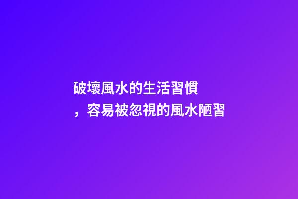 破壞風水的生活習慣，容易被忽視的風水陋習